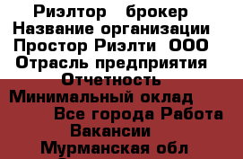 Риэлтор - брокер › Название организации ­ Простор-Риэлти, ООО › Отрасль предприятия ­ Отчетность › Минимальный оклад ­ 150 000 - Все города Работа » Вакансии   . Мурманская обл.,Оленегорск г.